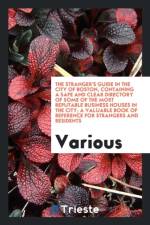 Stranger's Guide in the City of Boston, Containing a Safe and Clear Directory of Some of the Most Reputable Business Houses in the City; A Valuable Book of Reference for Strangers and Residents af Various