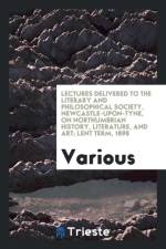 Lectures Delivered to the Literary and Philosophical Society, Newcastle-Upon-Tyne, on Northumbrian History, Literature, and Art; Lent Term, 1898 af Various