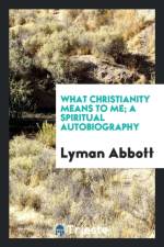 What Christianity Means to Me; A Spiritual Autobiography af Lyman Abbott