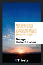 Scientific Obstacles to Christian Belief. Boyle Lectures, 1884; Pp. 1-180 af George Herbert Curteis