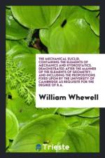 Mechanical Euclid, Containing the Elements of Mechanics and Hydrostatics. Demonstrated After the Manner of the Elements of Geometry; And Including the Propositions Fixed Upon by the University of Cambridge as Requisite for the Degree of B.A. af William Whewell