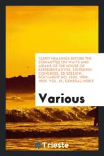 Tariff Hearings Before the Committee on Ways and Means of the House of Representatives, Sixteenth Congress, 2D Session, Document No. 1505, 1908-1909. Vol. IX, General Index af Various