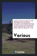 Resolutions Passed by the Trustees of Columbia College; With Brief Notices of the Action of the Board Upon Important Subjects, from 1820 to 1868, Pp. 1-199 af Various