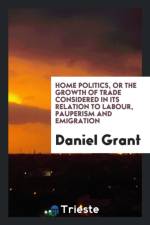 Home Politics, or the Growth of Trade Considered in Its Relation to Labour, Pauperism and Emigration af Daniel (Reading School of Pharmacy) Grant