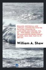 Remains, Historical and Literary, Connected with the Palatine Counties of Lancaster and Chester, Vol. 24. - New Series; Minutes of the Manchester Presbyterian Classis, 1646-1660. Part III, Pp. 283-464 af William a Shaw