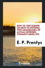 How to Visit Europe on Next to Nothing; With Memoranda of Actual Expenses, Coinage Tables, Etc. af E P Prentys