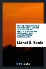 How to Work with the Microscope. a Course Lectures on the Practical Use of the Instrument and Microscopical Manipulation af Lionel S Beale