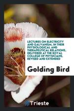 Lectures on Electricity and Galvanism, in Their Physiological and Therapeutical Relations, Delivered at the Royal College of Physicians, Revised and Extended af Golding Bird