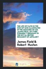 Life of Faith in the Son of God Illustrated in the Memoirs of Mr. James Field, of Cork, Formerly Sergeant in the Royal British Regiment of Artillery af Robert Huston