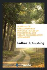 Manual of Parliamentary Practice. Rules of Proceeding and Debate in Deliberative Assemblies af Luther S Cushing