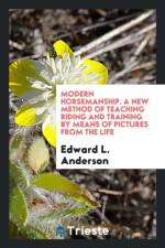 Modern Horsemanship. a New Method of Teaching Riding and Training by Means of Pictures from the Life af Edward L Anderson