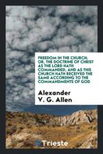 Freedom in the Church or the Doctrine of Christ, as the Lord Hath Commanded, and as This Church Hath Received the Same According to the Commandments of God af Alexander V G Allen