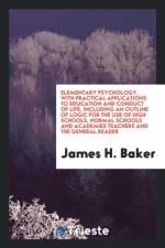 Elementary Psychology, with Practical Applications to Education and Conduct of Life, Including an Outline of Logic for the Use of High Schools, Normal Schools and Academies Teachers and the General Reader af James H Baker