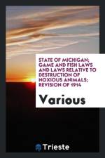State of Michigan; Game and Fish Laws and Laws Relative to Destruction of Noxious Animals; Revision of 1914 af Various