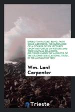 Energy in Nature. Being, with Some Additions, the Substance of a Course of Six Lectures Upon the Forces of Nature and Their Mutual Relations, Delivered Under the Auspices of the Gilchrist Educational Trust, in the Autumn of 1881 af Wm Lant Carpenter