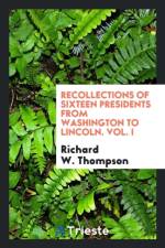 Recollections of Sixteen Presidents from Washington to Lincoln. Vol. I af Richard W Thompson
