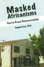 MASKED AFRICANISMS: PUERTO RICAN PENTECOSTALISM af Samuel Cruz