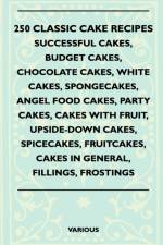 250 Classic Cake Recipes - Successful Cakes, Budget Cakes, Chocolate Cakes, White Cakes, Spongecakes, Angel Food Cakes, Party Cakes, Cakes With Fruit, Upside-Down Cakes, Spicecakes, Fruitcakes, Cakes In General, Fillings, Frostings af Various