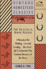 Practical Horse Keeper - A Manual On The Stabling, Care And Feeding - Also First-Aid Treatment Of The Common Diseases Of The Horse af George H. Conn