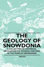 The Geology of Snowdonia - A Collection of Historical Articles on the Physical Features of the Peaks of Snowdonia af Various