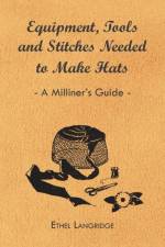 Equipment, Tools and Stitches Needed to Make Hats - A Milliner's Guide af Ethel Langridge