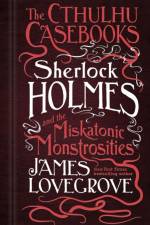 The Cthulhu Casebooks - Sherlock Holmes and the Miskatonic Monstrosities af James Lovegrove
