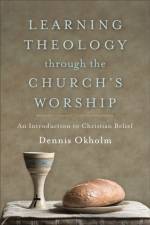 Learning Theology through the Church`s Worship – An Introduction to Christian Belief af Dennis Okholm