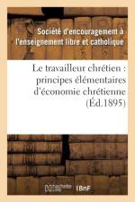 Le Travailleur Chretien: Principes Elementaires d'Economie Chretienne A l'Usage af Societe D Encouragement