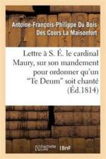 Lettre A S. E. Le Cardinal Maury, Sur Son Mandement Pour Ordonner Qu'un 'te Deum' Soit Chante af Antoine-Francois-Philippe Du Bois Des Cours La Maisonfort