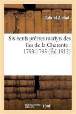 Six Cents Pretres Martyrs Des Iles de la Charente: 1793-1795 af Gabriel Audiat