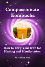Compassionate Kombucha: How to Brew Your Own for Healing and Manifestation af Allison Gee
