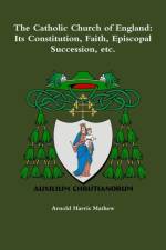 The Catholic Church of England: its Constitution, Faith, Episcopal Succession, Etc. af Arnold Harris Mathew