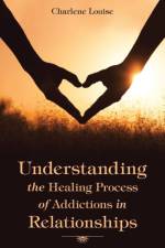 Understanding the Healing Process of Addictions in Relationships af Charlene Louise