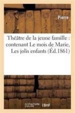 Theatre de la Jeune Famille: Contenant Le Mois de Marie, Les Jolis Enfants, Une Farce de College