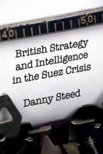 British Strategy and Intelligence in the Suez Crisis af Danny Steed
