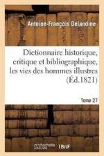 Dictionnaire Historique, Critique Et Bibliographique, Contenant Les Vies Des Hommes Illustres. T.27 af Delandine a F