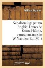 Napoleon Juge Par Un Anglais. Lettres de Sainte-Helene, Correspondance de W. Warden af William Warden