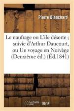 Le Naufrage Ou l'Ile Deserte Suivie d'Arthur Daucourt, Ou Un Voyage En Norwege (Deuxieme Ed.) af Pierre Blanchard