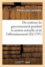 Du systeme du gouvernement pendant la session actuelle et de l'affermissement de la constitution af Lacretelle-P-L
