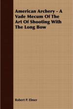 American Archery - A Vade Mecum of the Art of Shooting with the Long Bow af Robert P Elmer