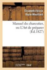 Manuel Du Charcutier, Ou l'Art de Preparer Et Conserver Les Differentes Parties Du Cochon af Élisabeth-Félicie Bayle-Mouillard