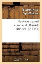 Nouveau Manuel Complet Du Fleuriste Artificiel Ou l'Art d'Imiter Toute Espece de Fleurs... af Élisabeth-Félicie Bayle-Mouillard