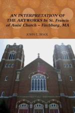 Interpretation of the Artworks in St. Francis of Assisi Church - Fitchburg, Ma af John L. Bisol