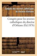 Congres Pour Les Oeuvres Catholiques Du Diocese d'Orleans: Tenu Les 21, 22, 23 Et 24 Juillet 1875 af Congres Diocese D Orleans