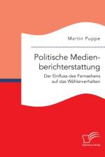 Politische Medienberichterstattung. Der Einfluss des Fernsehens auf das Wahlerverhalten af Martin Puppe