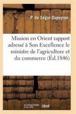 Mission En Orient: Rapport Adresse A Son Excellence Le Ministre de l'Agriculture Et Du Commerce af de Segur-Dupeyron-P