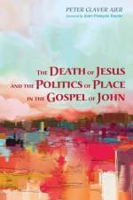 The Death of Jesus and the Politics of Place in the Gospel of John af Peter Claver Ajer