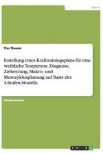 Erstellung eines Krafttrainingsplans fur eine weibliche Testperson. Diagnose, Zielsetzung, Makro- und Mesozyklusplanung auf Basis des 4-Stufen-Modells af Tim Thomé