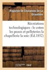 Recreations Technologiques: Le Coton Les Peaux Et Pelleteries La Chapellerie La Soie af Hippolyte de Chavannes de La Giraudière