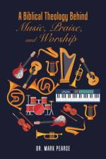 Biblical Theology Behind Music, Praise, and Worship af Dr Mark Pearce